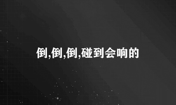 倒,倒,倒,碰到会响的