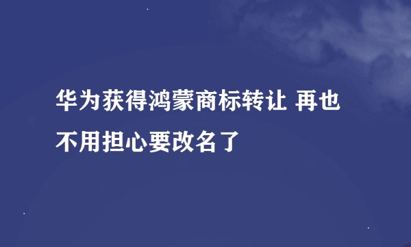 华为获得鸿蒙商标转让 再也不用担心要改名了