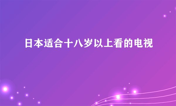 日本适合十八岁以上看的电视