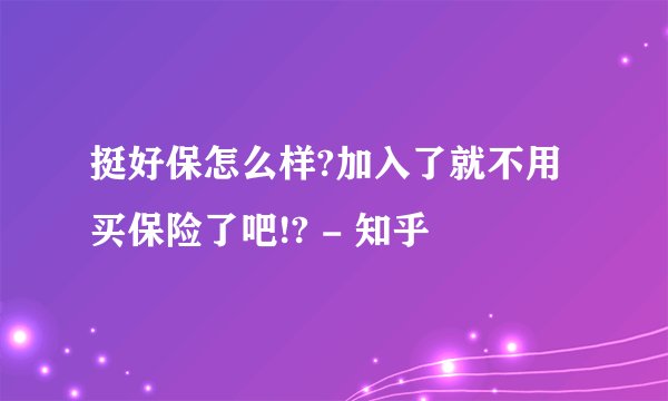 挺好保怎么样?加入了就不用买保险了吧!? - 知乎