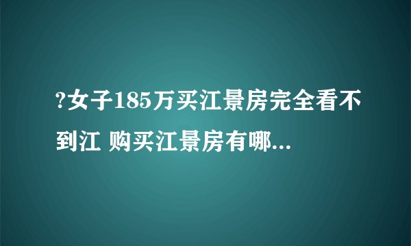 ?女子185万买江景房完全看不到江 购买江景房有哪些注意事项