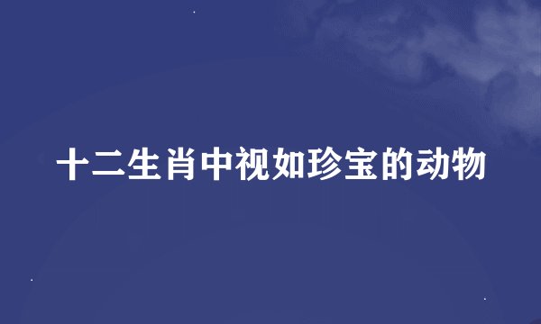 十二生肖中视如珍宝的动物
