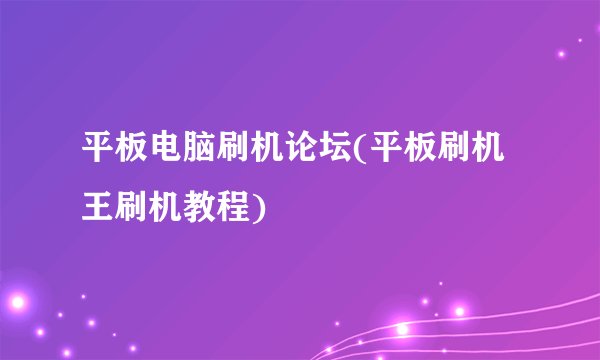 平板电脑刷机论坛(平板刷机王刷机教程)