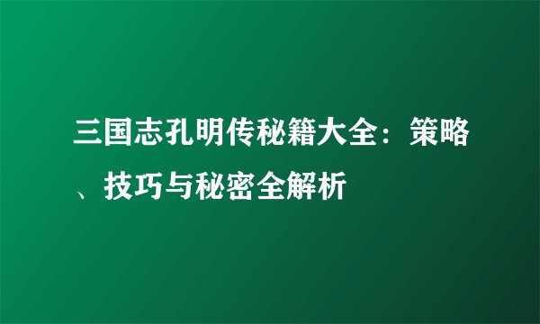 三国志孔明传秘籍大全：策略、技巧与秘密全解析