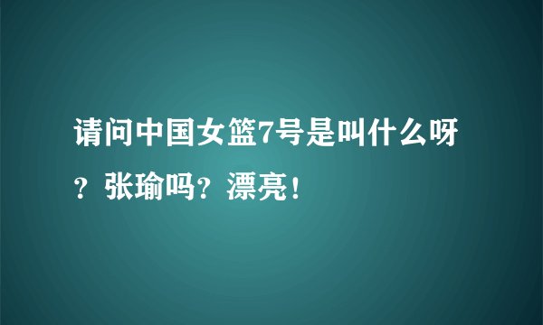 请问中国女篮7号是叫什么呀？张瑜吗？漂亮！