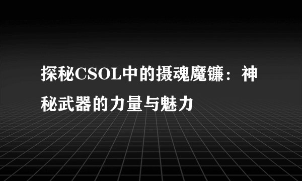 探秘CSOL中的摄魂魔镰：神秘武器的力量与魅力