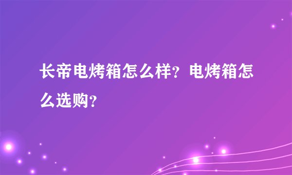 长帝电烤箱怎么样？电烤箱怎么选购？