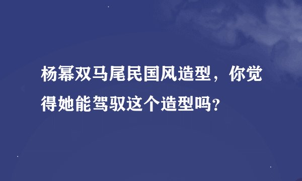 杨幂双马尾民国风造型，你觉得她能驾驭这个造型吗？