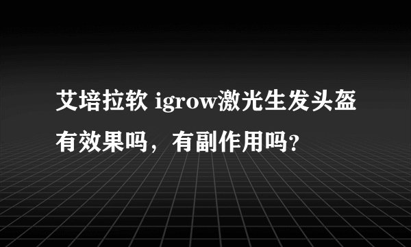 艾培拉软 igrow激光生发头盔有效果吗，有副作用吗？