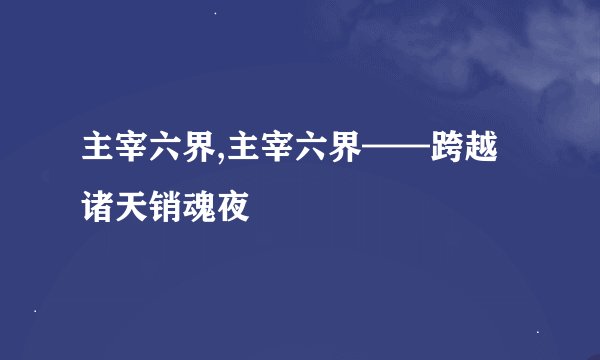 主宰六界,主宰六界——跨越诸天销魂夜
