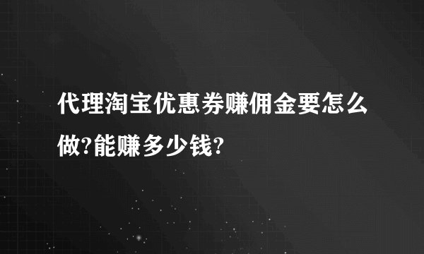 代理淘宝优惠券赚佣金要怎么做?能赚多少钱?
