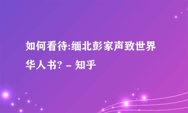 如何看待:缅北彭家声致世界华人书? - 知乎