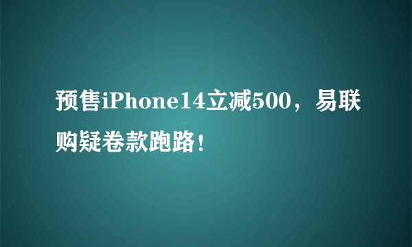 预售iPhone14立减500,易联购疑卷款跑路!