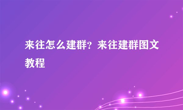 来往怎么建群？来往建群图文教程