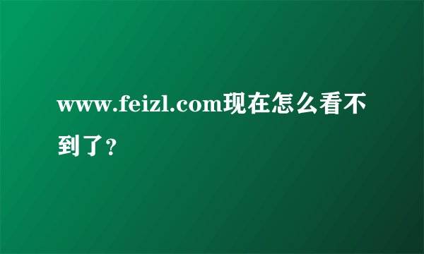 www.feizl.com现在怎么看不到了？
