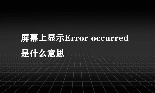 屏幕上显示Error occurred是什么意思