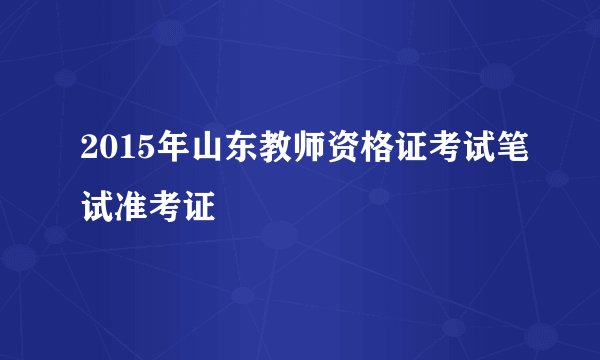 2015年山东教师资格证考试笔试准考证
