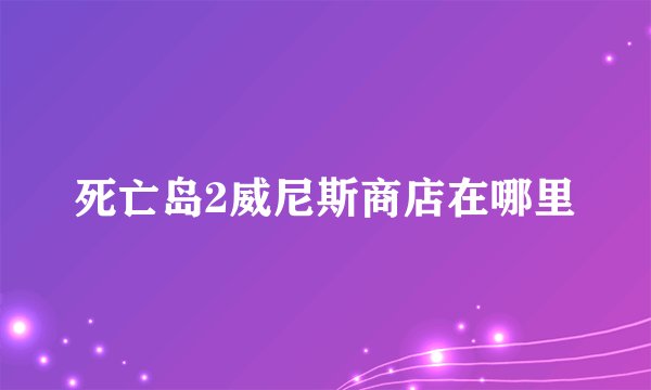 死亡岛2威尼斯商店在哪里