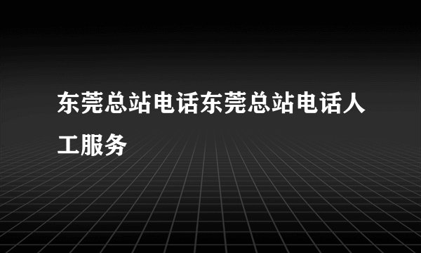 东莞总站电话东莞总站电话人工服务
