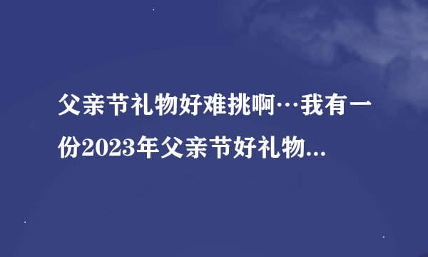 父亲节礼物好难挑啊…我有一份2023年父亲节好礼物清单，快来看看！