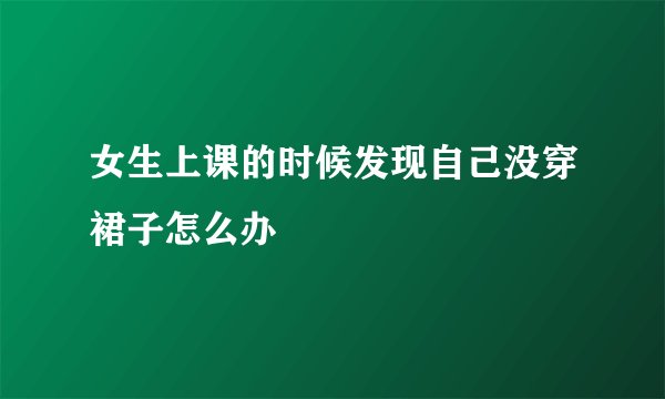 女生上课的时候发现自己没穿裙子怎么办