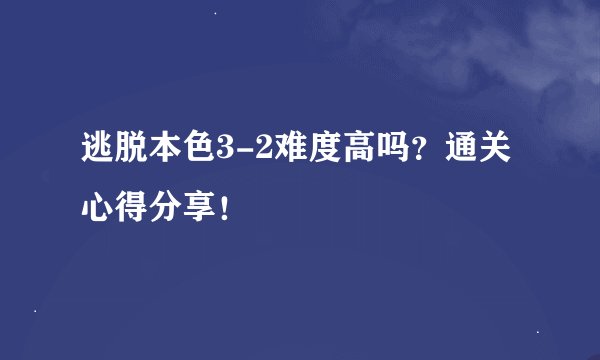 逃脱本色3-2难度高吗？通关心得分享！