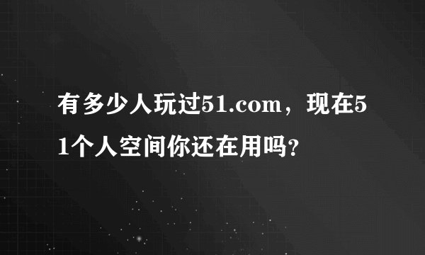 有多少人玩过51.com，现在51个人空间你还在用吗？