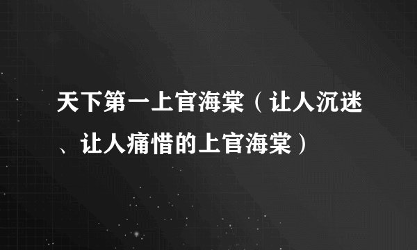 天下第一上官海棠（让人沉迷、让人痛惜的上官海棠）