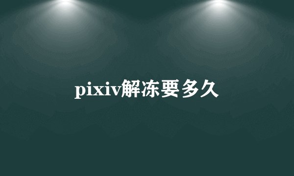 pixiv解冻要多久