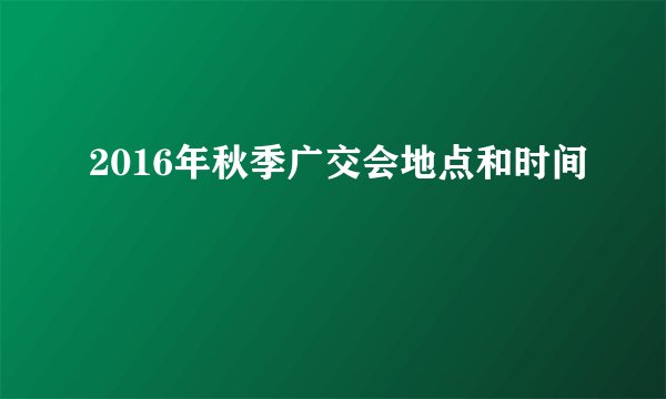 2016年秋季广交会地点和时间