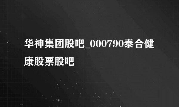 华神集团股吧_000790泰合健康股票股吧