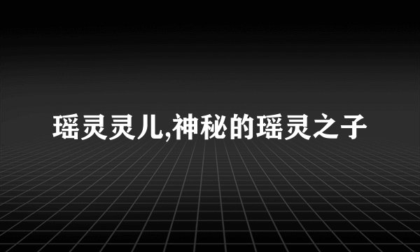 瑶灵灵儿,神秘的瑶灵之子