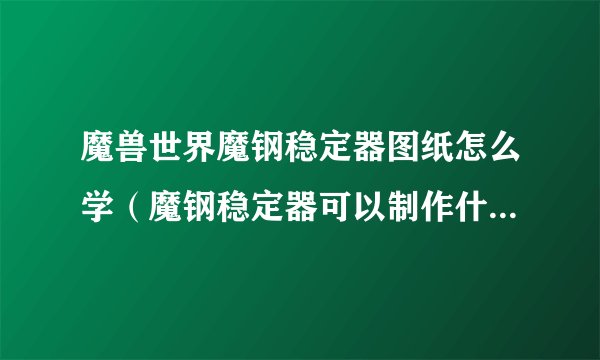魔兽世界魔钢稳定器图纸怎么学(魔钢稳定器可以制作什么)「已解决」