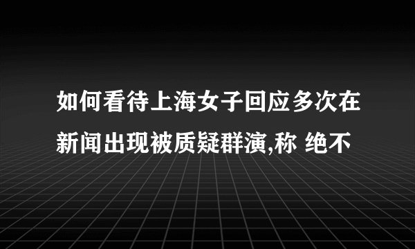如何看待上海女子回应多次在新闻出现被质疑群演,称 绝不