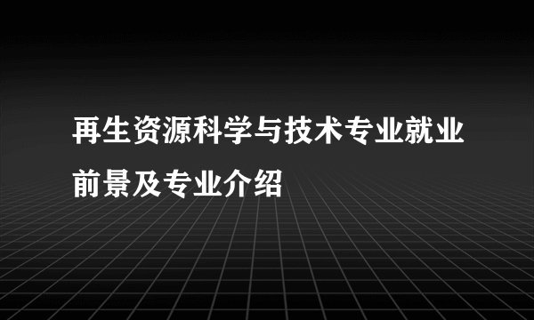 再生资源科学与技术专业就业前景及专业介绍