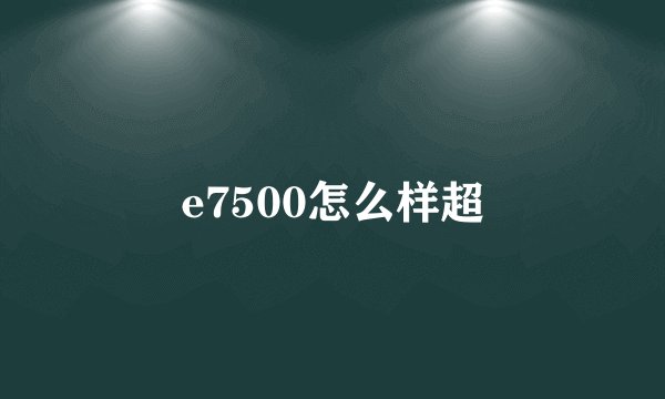 e7500怎么样超