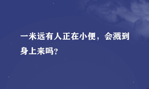 一米远有人正在小便，会溅到身上来吗？