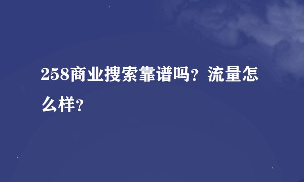 258商业搜索靠谱吗？流量怎么样？