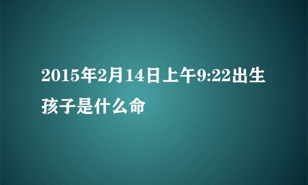 2015年2月14日上午9:22出生孩子是什么命