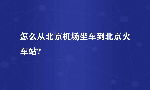 怎么从北京机场坐车到北京火车站?