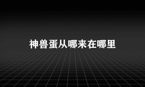 神兽蛋从哪来在哪里