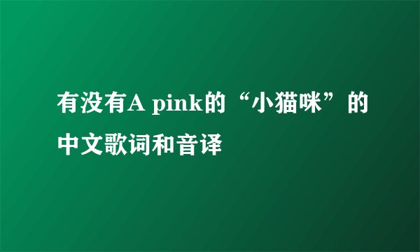 有没有A pink的“小猫咪”的中文歌词和音译