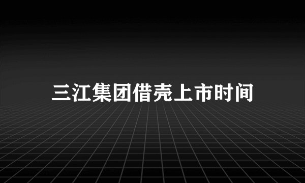 三江集团借壳上市时间