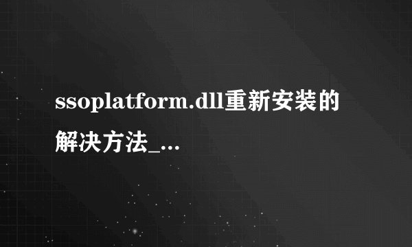 ssoplatform.dll重新安装的解决方法_如何恢复缺失的ssoplatform.dll文件