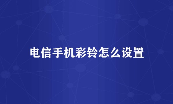 电信手机彩铃怎么设置