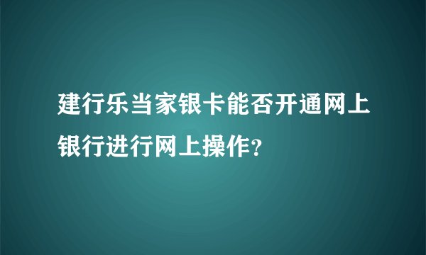 建行乐当家银卡能否开通网上银行进行网上操作？