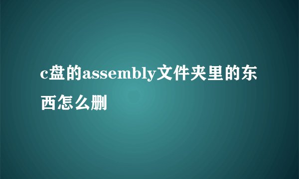 c盘的assembly文件夹里的东西怎么删