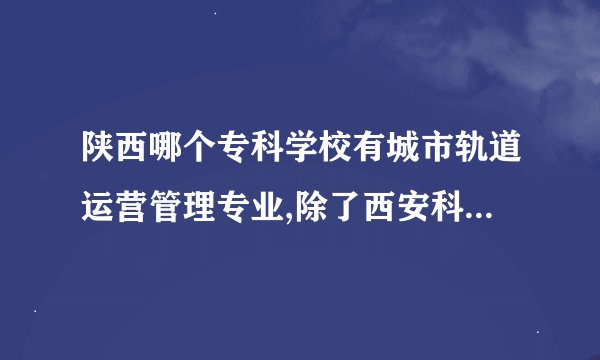 陕西哪个专科学校有城市轨道运营管理专业,除了西安科技贸易和陕西交通职业,还有那个?