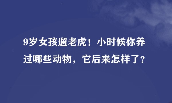9岁女孩遛老虎！小时候你养过哪些动物，它后来怎样了？