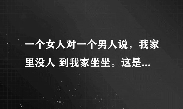 一个女人对一个男人说，我家里没人 到我家坐坐。这是再暗示什么吗？